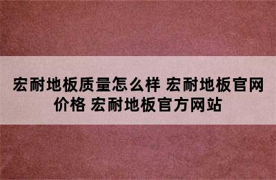 宏耐地板质量怎么样 宏耐地板官网价格 宏耐地板官方网站